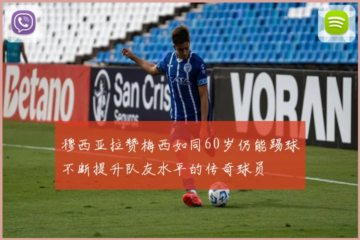 穆西亚拉赞梅西如同60岁仍能踢球不断提升队友水平的传奇球员