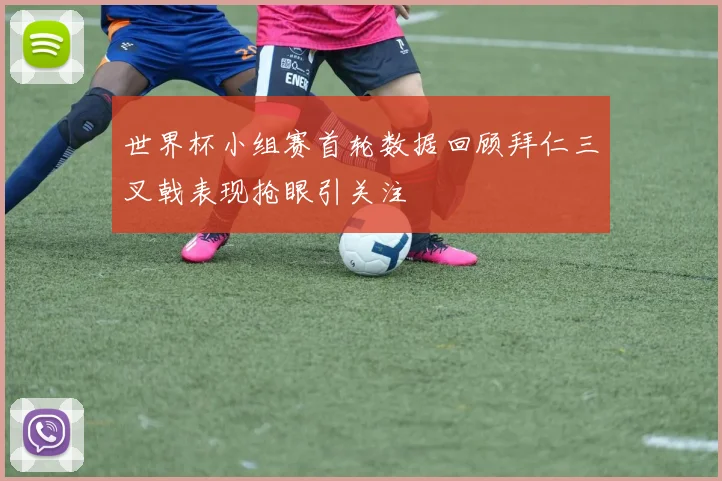世界杯小组赛首轮数据回顾拜仁三叉戟表现抢眼引关注