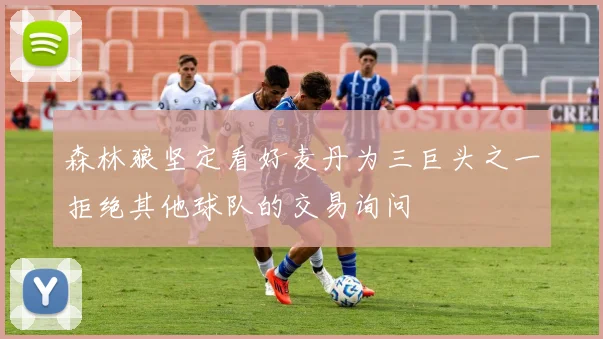 森林狼坚定看好麦丹为三巨头之一拒绝其他球队的交易询问