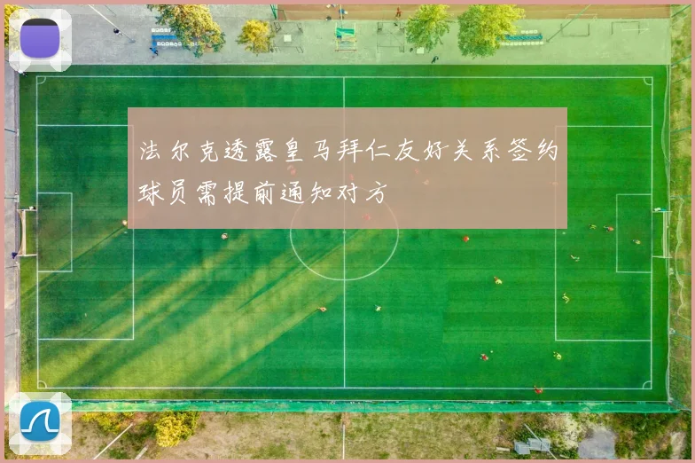 法尔克透露皇马拜仁友好关系签约球员需提前通知对方