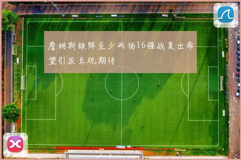 詹姆斯缺阵至少两场16强战复出希望引发乐观期待