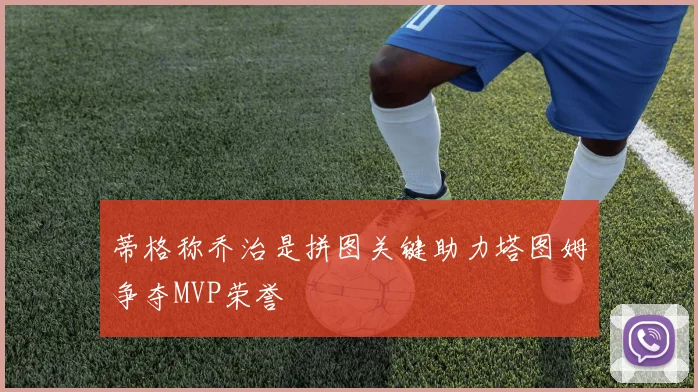 蒂格称乔治是拼图关键助力塔图姆争夺MVP荣誉