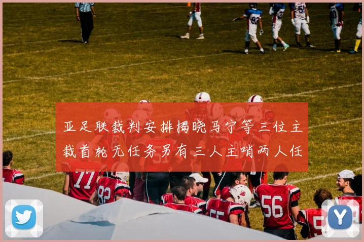 亚足联裁判安排揭晓马宁等三位主裁首轮无任务另有三人主哨两人任四官