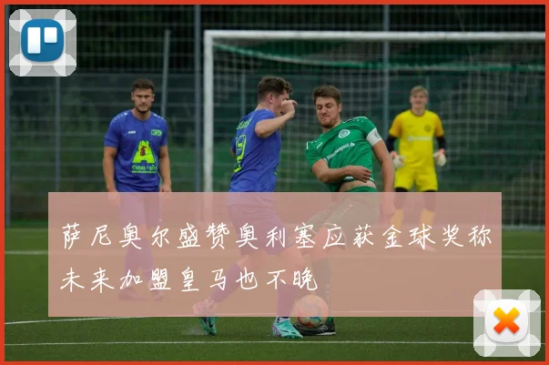 萨尼奥尔盛赞奥利塞应获金球奖称未来加盟皇马也不晚