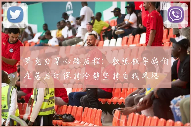 罗竞分享心路历程：教练教导我们在落后时保持冷静坚持自我风格