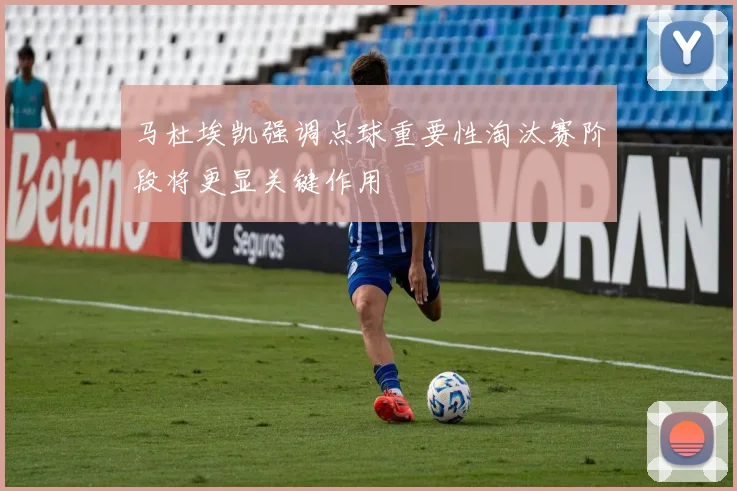 马杜埃凯强调点球重要性淘汰赛阶段将更显关键作用