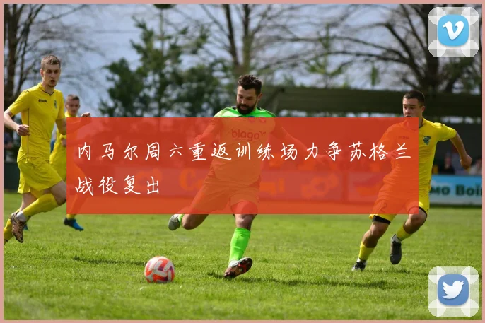 内马尔周六重返训练场力争苏格兰战役复出