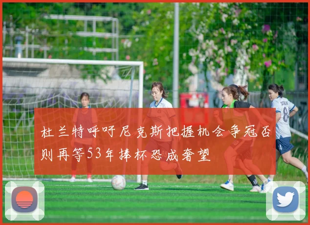 杜兰特呼吁尼克斯把握机会争冠否则再等53年捧杯恐成奢望