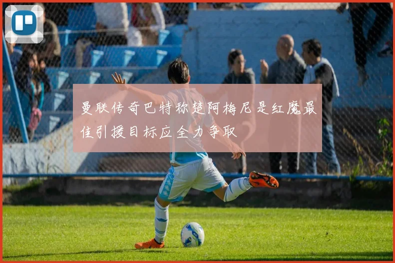 曼联传奇巴特称楚阿梅尼是红魔最佳引援目标应全力争取